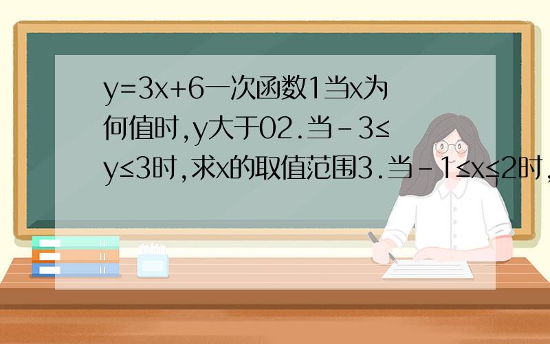 y=3x+6一次函数1当x为何值时,y大于02.当-3≤y≤3时,求x的取值范围3.当-1≤x≤2时,求y的取值范围