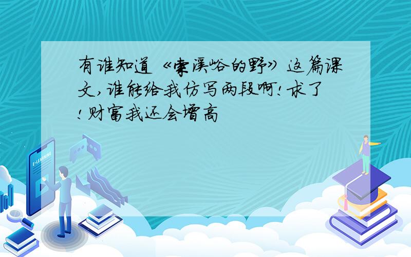 有谁知道《索溪峪的野》这篇课文,谁能给我仿写两段啊!求了!财富我还会增高