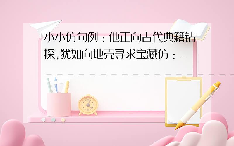 小小仿句例：他正向古代典籍钻探,犹如向地壳寻求宝藏仿：＿＿＿＿＿＿＿＿＿＿＿＿＿＿＿＿＿＿＿＿例：仰之弥高,越高,攀得越起劲；钻之弥坚,越坚,钻得越锲而不舍．仿：＿＿＿＿＿