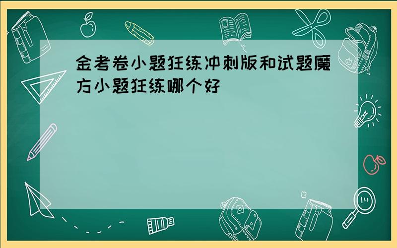 金考卷小题狂练冲刺版和试题魔方小题狂练哪个好