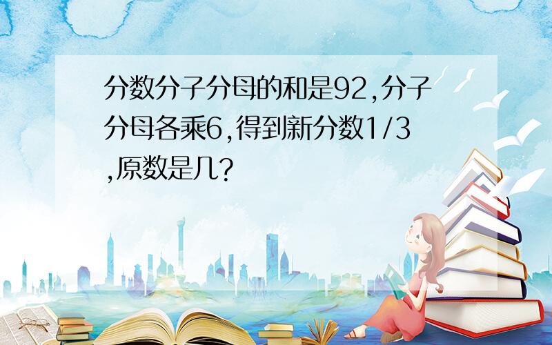 分数分子分母的和是92,分子分母各乘6,得到新分数1/3,原数是几?