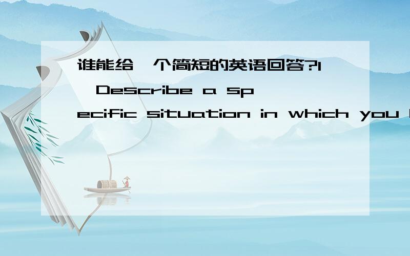 谁能给一个简短的英语回答?1、Describe a specific situation in which you had to make an important decision,even though you felt you did not have all the necessary information.How did you cope with this challenge?How did you feel about the