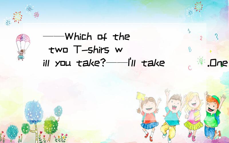 ——Which of the two T-shirs will you take?——I'll take____.One is for my brother and the other is for my self.A.both B.either C.neither D.all
