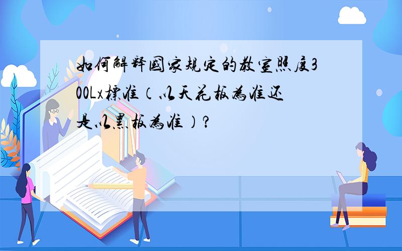 如何解释国家规定的教室照度300Lx标准（以天花板为准还是以黑板为准）?