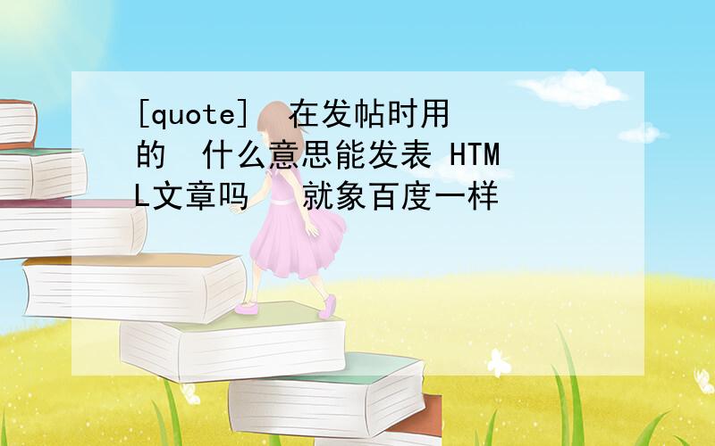 [quote]  在发帖时用的  什么意思能发表 HTML文章吗   就象百度一样