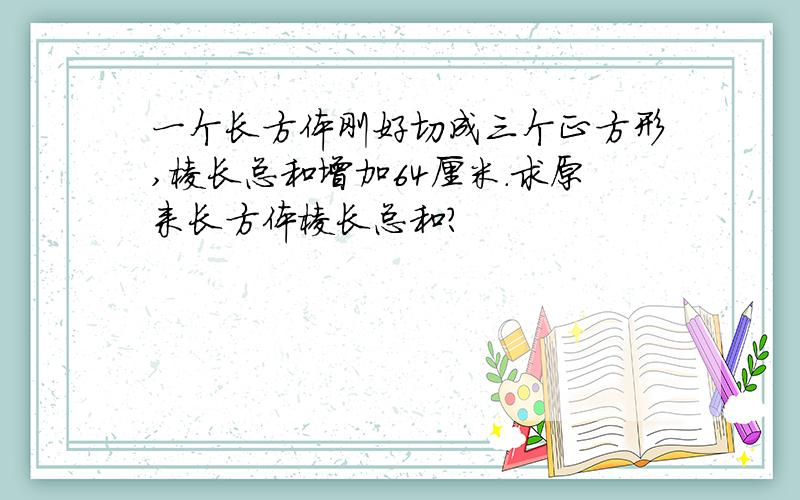 一个长方体刚好切成三个正方形,棱长总和增加64厘米.求原来长方体棱长总和?