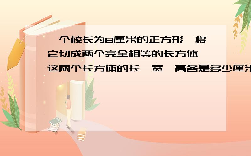 一个棱长为8厘米的正方形,将它切成两个完全相等的长方体,这两个长方体的长、宽、高各是多少厘米好的加分百分之百，不加分我傻子