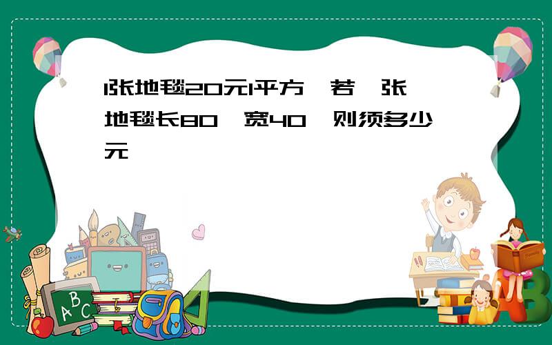 1张地毯20元1平方,若一张地毯长80,宽40,则须多少元