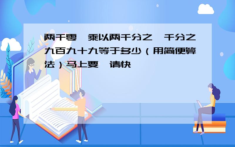 两千零一乘以两千分之一千分之九百九十九等于多少（用简便算法）马上要,请快