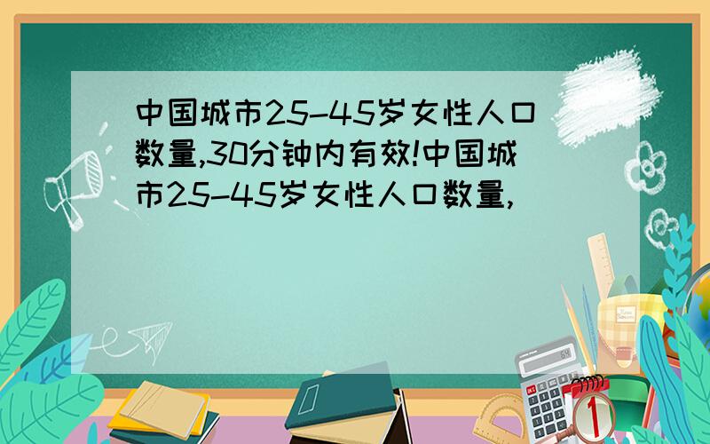 中国城市25-45岁女性人口数量,30分钟内有效!中国城市25-45岁女性人口数量,