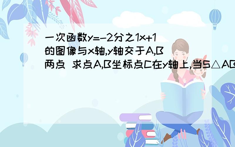 一次函数y=-2分之1x+1的图像与x轴,y轴交于A,B两点 求点A,B坐标点C在y轴上,当S△ABC=2S△AOB时,求点C坐标