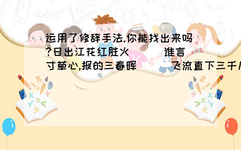 运用了修辞手法.你能找出来吗?日出江花红胜火 （ ）谁言寸草心,报的三春晖 （ ）飞流直下三千尺 （ ）二月春风似剪刀 （ ）