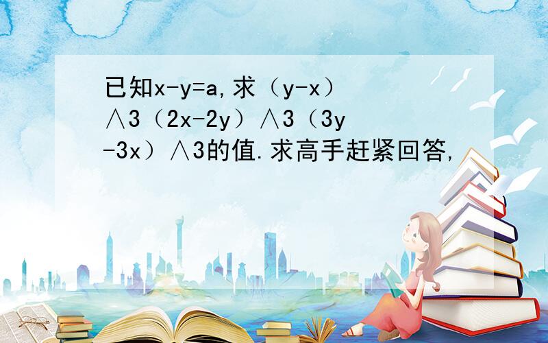 已知x-y=a,求（y-x）∧3（2x-2y）∧3（3y-3x）∧3的值.求高手赶紧回答,