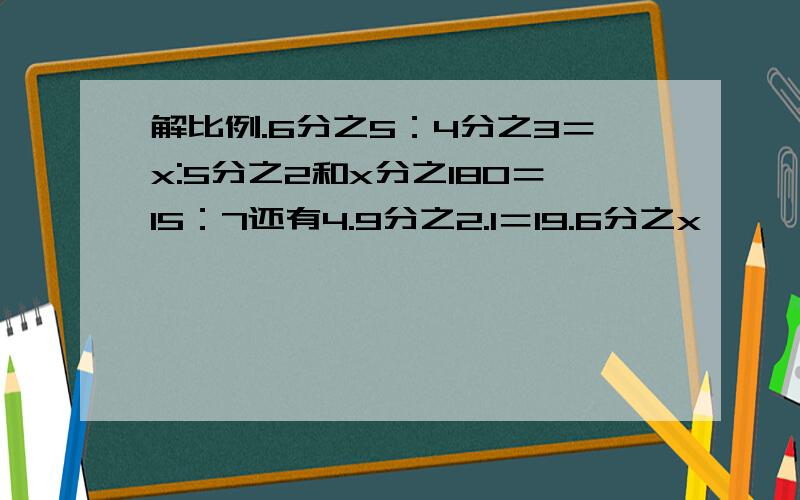 解比例.6分之5：4分之3＝x:5分之2和x分之180＝15：7还有4.9分之2.1＝19.6分之x