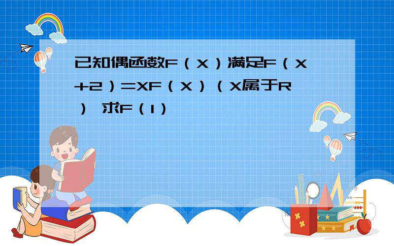 已知偶函数F（X）满足F（X+2）=XF（X）（X属于R） 求F（1）