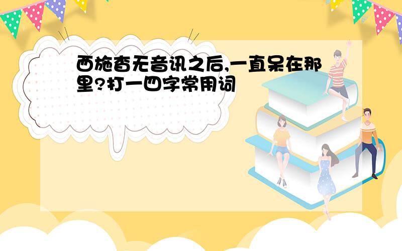 西施杳无音讯之后,一直呆在那里?打一四字常用词