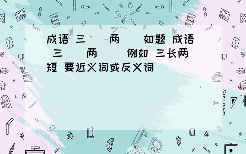 成语 三（）两（）如题 成语 三（）两（） 例如 三长两短 要近义词或反义词