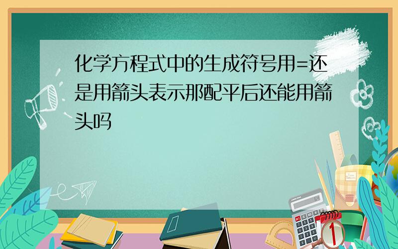 化学方程式中的生成符号用=还是用箭头表示那配平后还能用箭头吗