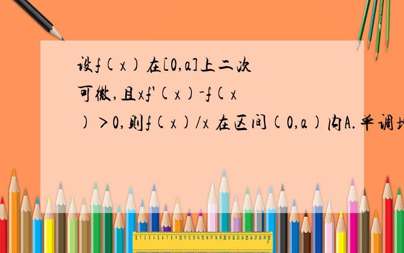 设f(x)在[0,a]上二次可微,且xf'(x)-f(x)＞0,则f(x)/x 在区间(0,a)内A.单调增加B.单调减少C.有增有减D.不增不减