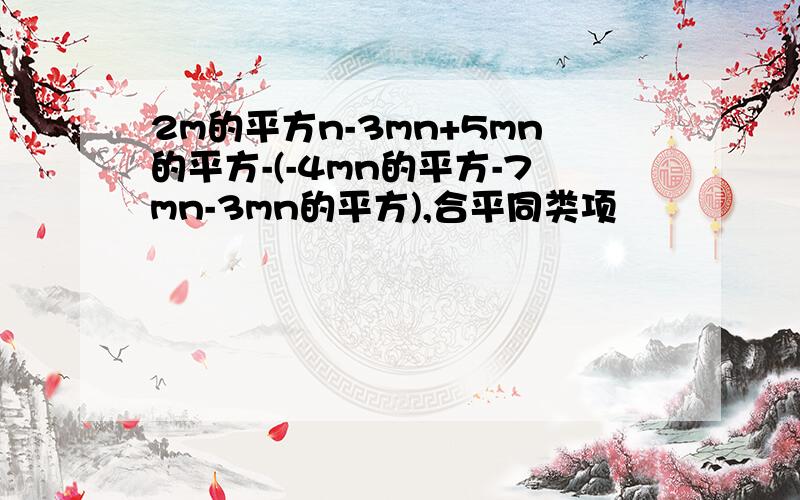 2m的平方n-3mn+5mn的平方-(-4mn的平方-7mn-3mn的平方),合平同类项