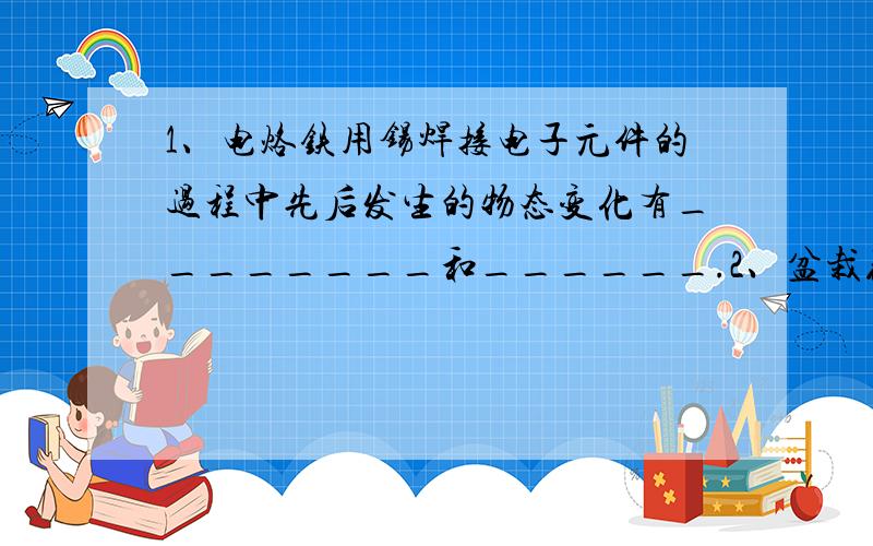 1、电烙铁用锡焊接电子元件的过程中先后发生的物态变化有________和______.2、盆栽花木冬天落叶后不能多浇水,这是因为____________________.3、如何利用干湿泡温度计判断空气湿度情况?说明理由.4