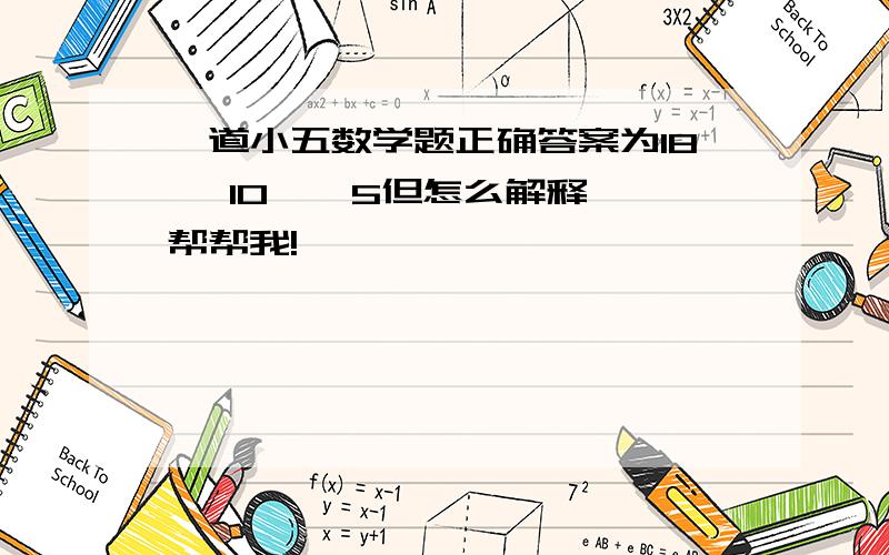 一道小五数学题正确答案为18 ,10  ,5但怎么解释,帮帮我!