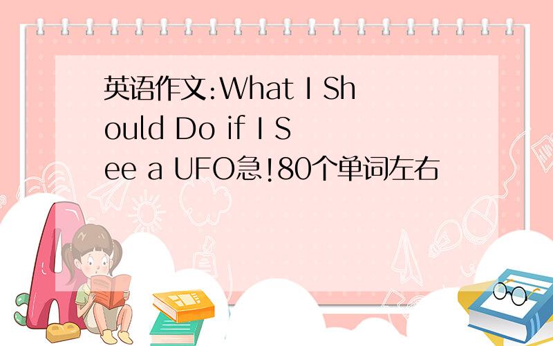 英语作文:What I Should Do if I See a UFO急!80个单词左右