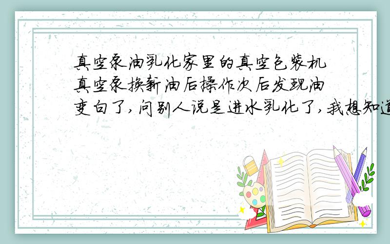 真空泵油乳化家里的真空包装机真空泵换新油后操作次后发现油变白了,问别人说是进水乳化了,我想知道乳化后对泵是否有影响及自己简单的处理方法.