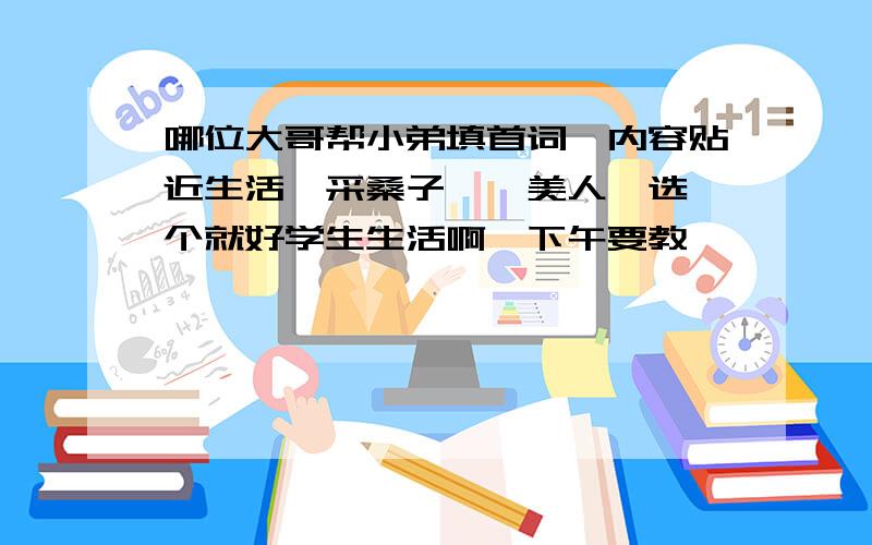 哪位大哥帮小弟填首词、内容贴近生活、采桑子、虞美人、选一个就好学生生活啊、下午要教