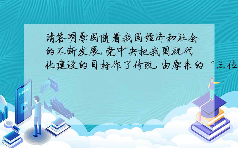 请答明原因随着我国经济和社会的不断发展,党中央把我国现代化建设的目标作了修改,由原来的“三位一体”即把我国建设成富强,明珠,文明的现代国家的目标,调整为“四位一体”即把我国