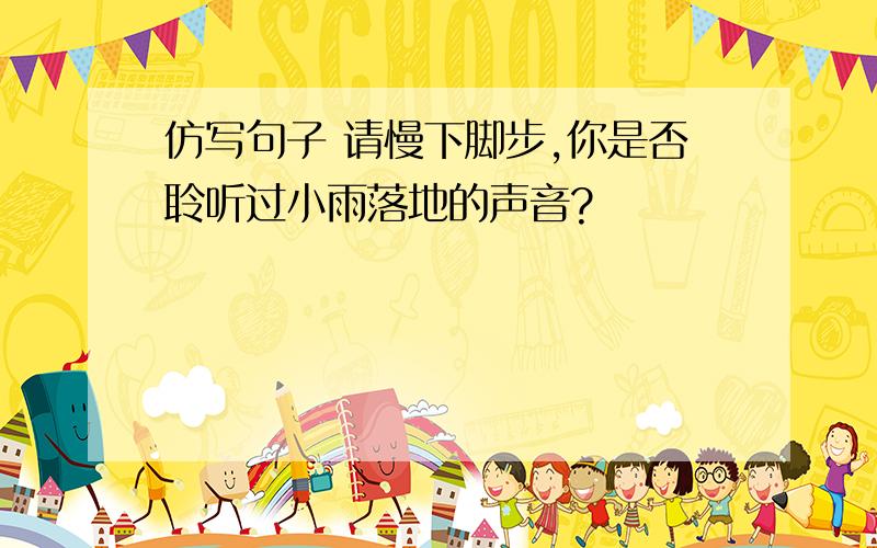 仿写句子 请慢下脚步,你是否聆听过小雨落地的声音?