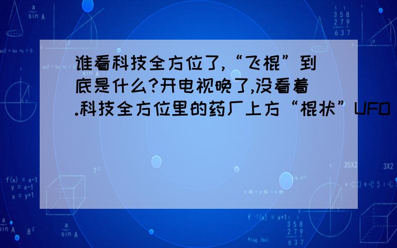 谁看科技全方位了,“飞棍”到底是什么?开电视晚了,没看着.科技全方位里的药厂上方“棍状”UFO（飞棍）到底是什么?