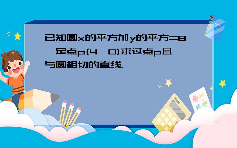 已知圆x的平方加y的平方=8,定点p(4,0)求过点p且与圆相切的直线.