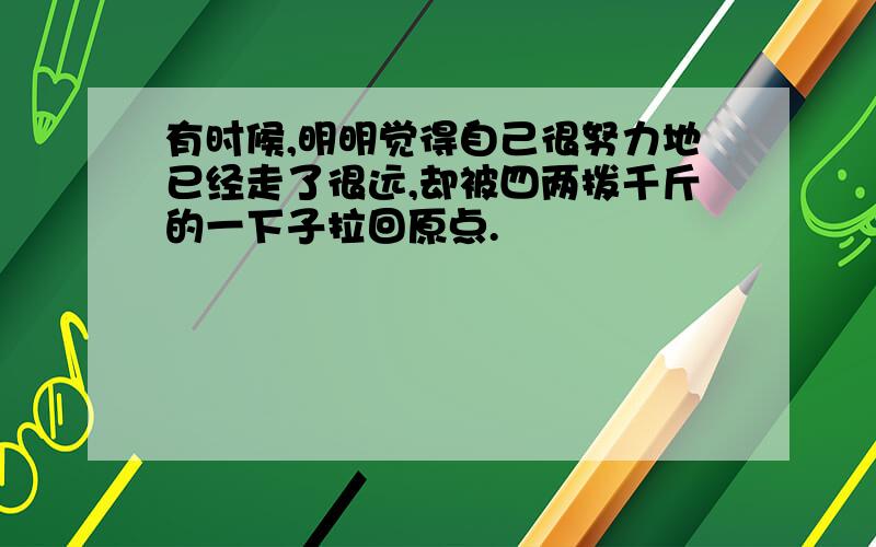 有时候,明明觉得自己很努力地已经走了很远,却被四两拨千斤的一下子拉回原点.