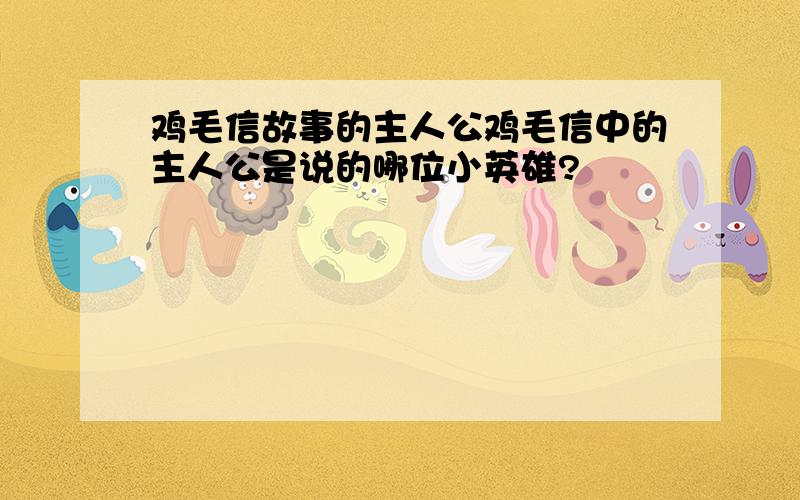 鸡毛信故事的主人公鸡毛信中的主人公是说的哪位小英雄?