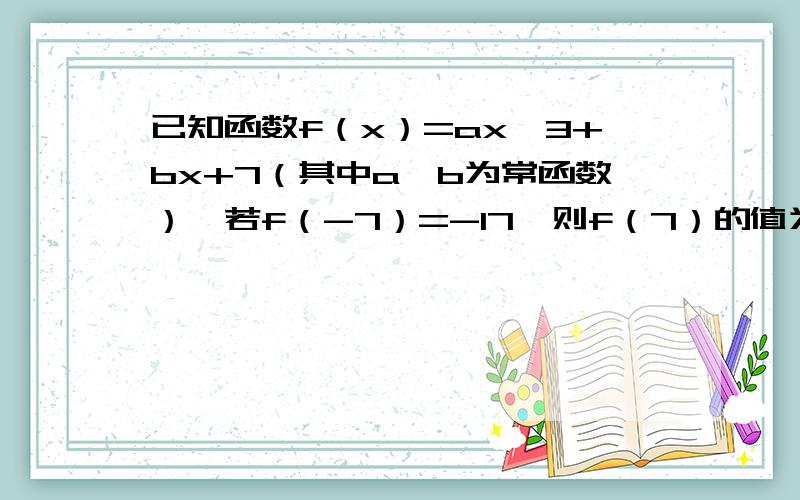 已知函数f（x）=ax^3+bx+7（其中a,b为常函数）,若f（-7）=-17,则f（7）的值为?最好要有解法