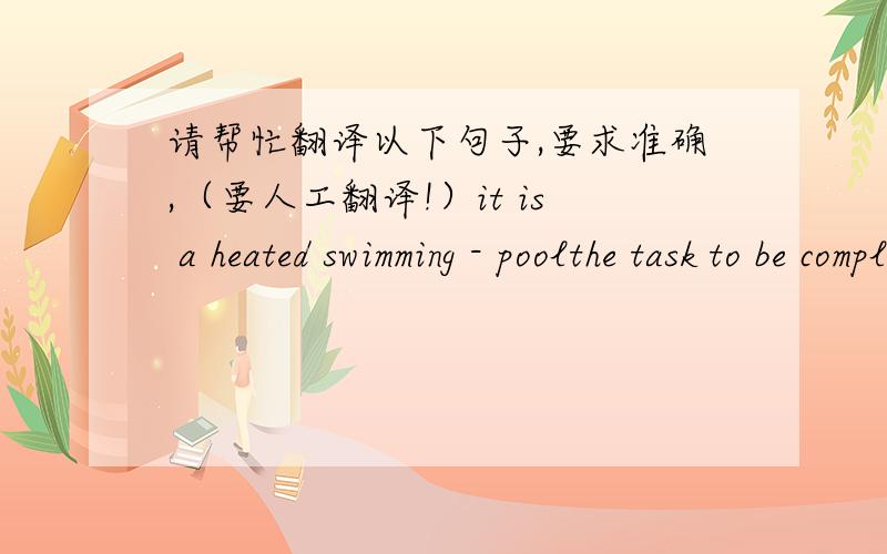 请帮忙翻译以下句子,要求准确,（要人工翻译!）it is a heated swimming - poolthe task to be completed by the end of this week will solve the water drinking problemnow that you are grown up, you should not rely on your parentsseldom di