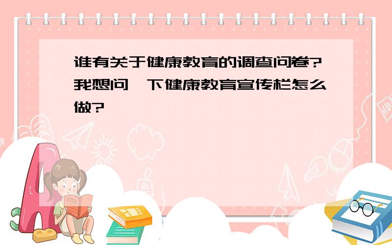 谁有关于健康教育的调查问卷?我想问一下健康教育宣传栏怎么做?