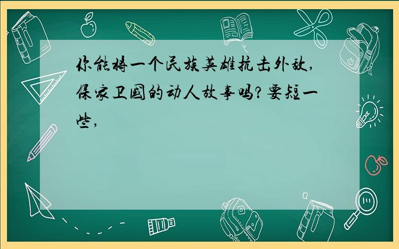 你能将一个民族英雄抗击外敌,保家卫国的动人故事吗?要短一些,