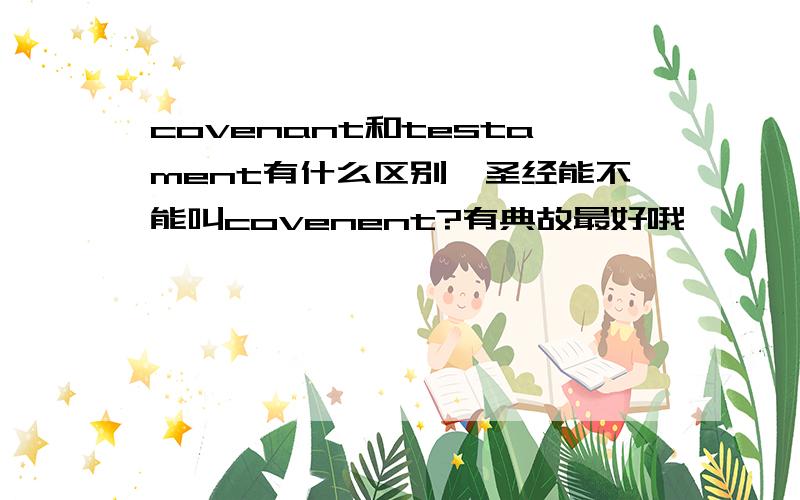 covenant和testament有什么区别,圣经能不能叫covenent?有典故最好哦