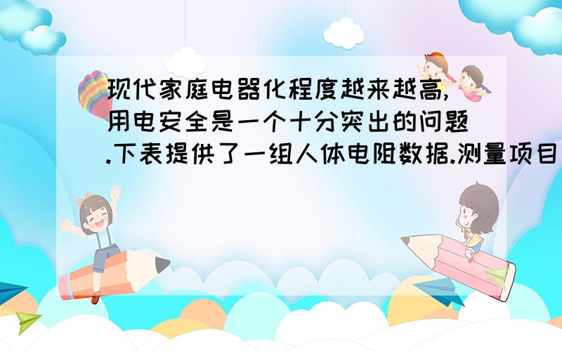 现代家庭电器化程度越来越高,用电安全是一个十分突出的问题.下表提供了一组人体电阻数据.测量项目 完全干燥时 出汗或潮湿时手与手之间电阻 200千欧 5千欧手与脚之间电阻 300千欧 8．8千