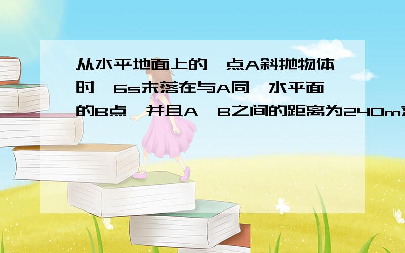 从水平地面上的一点A斜抛物体时,6s末落在与A同一水平面的B点,并且A、B之间的距离为240m求物体所通过的最高点距地面多少米?