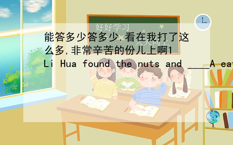 能答多少答多少,看在我打了这么多,非常辛苦的份儿上啊1 Li Hua found the nuts and ____A eat them up Bate it up C ate them up D ate up them 2 After he heard the news,He _____me soon.A call B will call Ccalled D is calling3 Don’t