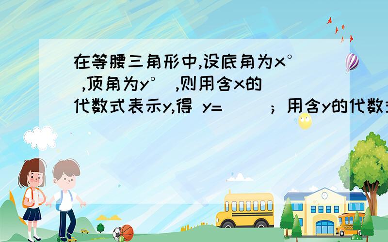 在等腰三角形中,设底角为x° ,顶角为y° ,则用含x的代数式表示y,得 y=（ ）；用含y的代数式表示x,得x=（ ）