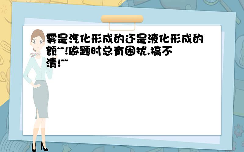 雾是汽化形成的还是液化形成的额~~!做题时总有困扰.搞不清!~~