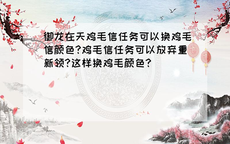 御龙在天鸡毛信任务可以换鸡毛信颜色?鸡毛信任务可以放弃重新领?这样换鸡毛颜色?