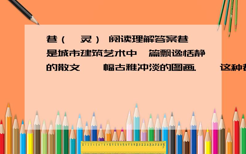 巷（柯灵） 阅读理解答案巷,是城市建筑艺术中一篇飘逸恬静的散文,一幅古雅冲淡的图画.    这种巷,常在江南的小城市中,有如古代的少女,躲在僻静的深闺,轻易不肯抛头露面.你要在这种城市