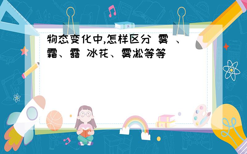 物态变化中,怎样区分 雾 、霜、露 冰花、雾凇等等