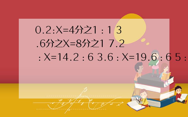 0.2:X=4分之1：1 3.6分之X=8分之1 7.2：X=14.2：6 3.6：X=19.6：6 5：25=X：50 解比例