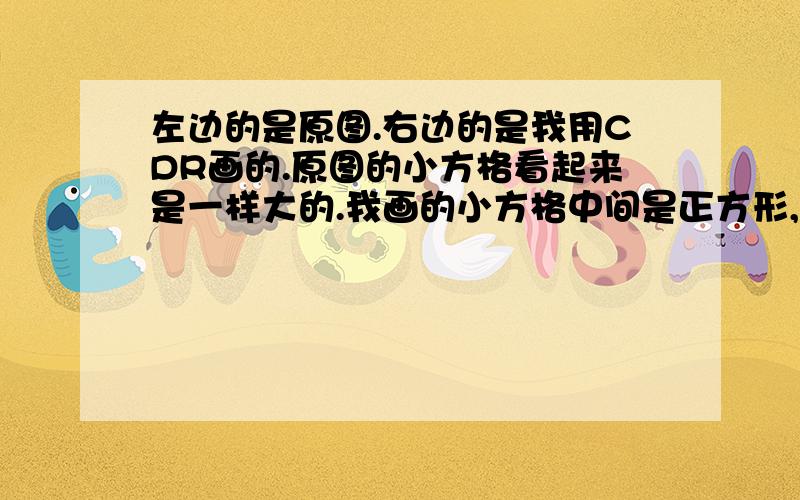 左边的是原图.右边的是我用CDR画的.原图的小方格看起来是一样大的.我画的小方格中间是正方形,到了两边就变长方形了.求高手教我画像原图那样得啊.